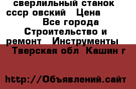 сверлильный станок. ссср-овский › Цена ­ 8 000 - Все города Строительство и ремонт » Инструменты   . Тверская обл.,Кашин г.